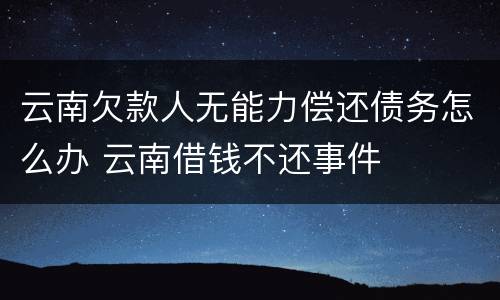 云南欠款人无能力偿还债务怎么办 云南借钱不还事件