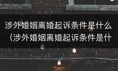 涉外婚姻离婚起诉条件是什么（涉外婚姻离婚起诉条件是什么呢）