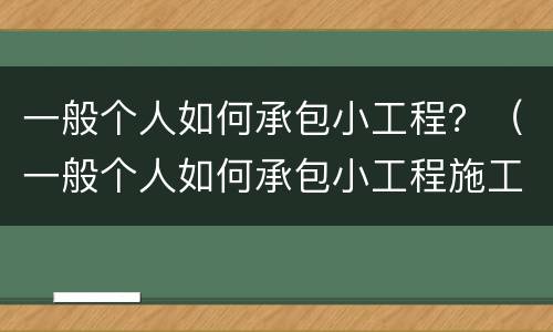 一般个人如何承包小工程？（一般个人如何承包小工程施工）