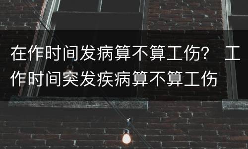 在作时间发病算不算工伤？ 工作时间突发疾病算不算工伤