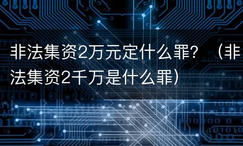 非法集资2万元定什么罪？（非法集资2千万是什么罪）
