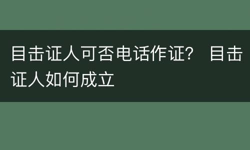 目击证人可否电话作证？ 目击证人如何成立