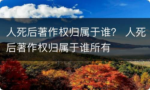 人死后著作权归属于谁？ 人死后著作权归属于谁所有