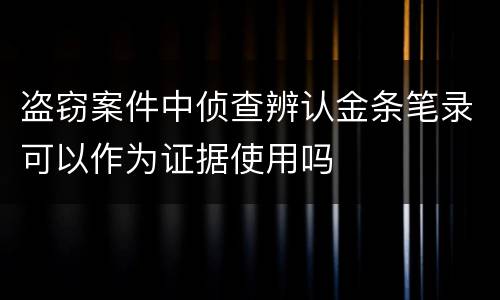 盗窃案件中侦查辨认金条笔录可以作为证据使用吗