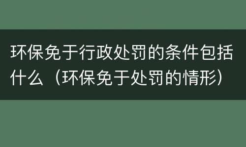 环保免于行政处罚的条件包括什么（环保免于处罚的情形）