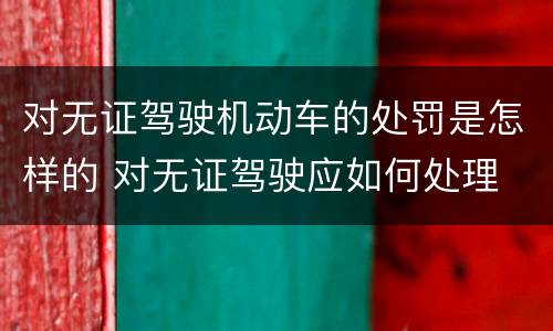 对无证驾驶机动车的处罚是怎样的 对无证驾驶应如何处理