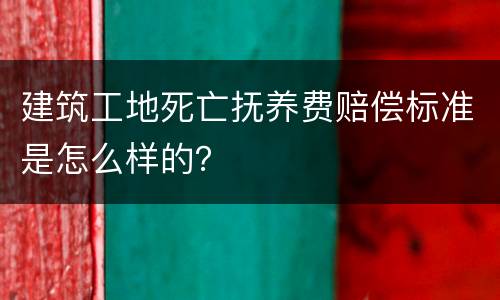 建筑工地死亡抚养费赔偿标准是怎么样的？