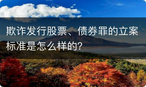 欺诈发行股票、债券罪的立案标准是怎么样的？