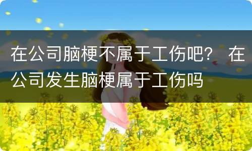在公司脑梗不属于工伤吧？ 在公司发生脑梗属于工伤吗