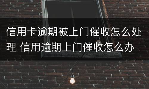 信用卡逾期被上门催收怎么处理 信用逾期上门催收怎么办