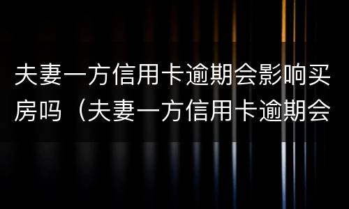 夫妻一方信用卡逾期会影响买房吗（夫妻一方信用卡逾期会影响买房吗怎么办）