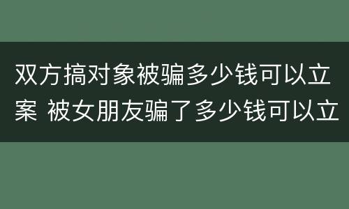 双方搞对象被骗多少钱可以立案 被女朋友骗了多少钱可以立案