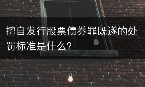 擅自发行股票债券罪既遂的处罚标准是什么？