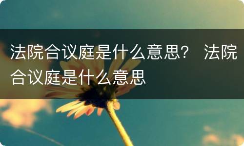 法院合议庭是什么意思？ 法院合议庭是什么意思
