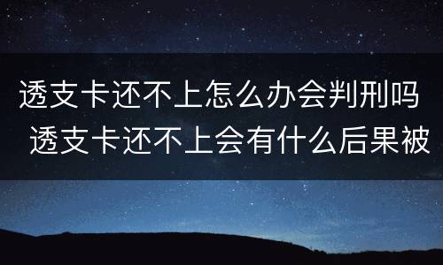 透支卡还不上怎么办会判刑吗 透支卡还不上会有什么后果被银行起诉诈骗会判刑吗