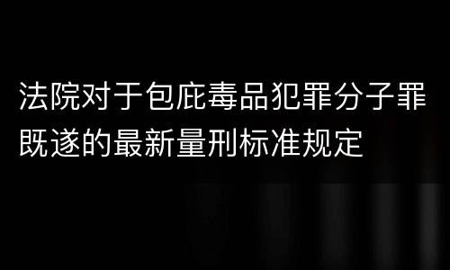 法院对于包庇毒品犯罪分子罪既遂的最新量刑标准规定
