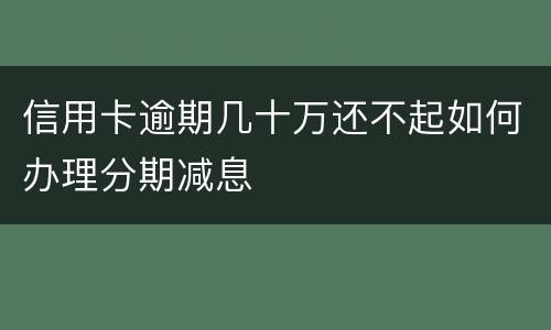 信用卡逾期几十万还不起如何办理分期减息