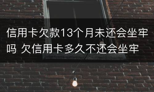 信用卡欠款13个月未还会坐牢吗 欠信用卡多久不还会坐牢