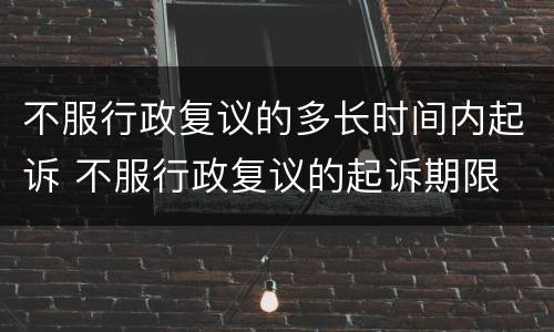 不服行政复议的多长时间内起诉 不服行政复议的起诉期限