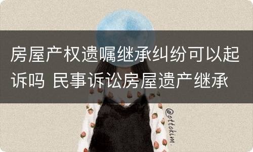 房屋产权遗嘱继承纠纷可以起诉吗 民事诉讼房屋遗产继承