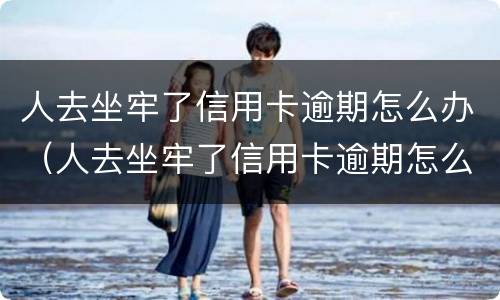 人去坐牢了信用卡逾期怎么办（人去坐牢了信用卡逾期怎么办呢）