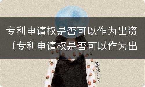 专利申请权是否可以作为出资（专利申请权是否可以作为出资人）