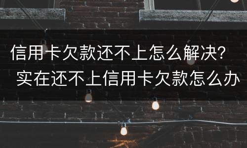信用卡欠款还不上怎么解决？ 实在还不上信用卡欠款怎么办