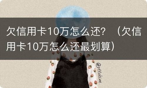 欠信用卡10万怎么还？（欠信用卡10万怎么还最划算）
