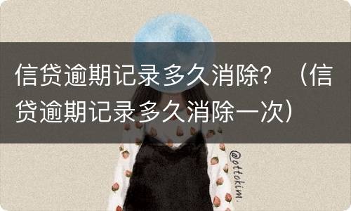 信贷逾期记录多久消除？（信贷逾期记录多久消除一次）