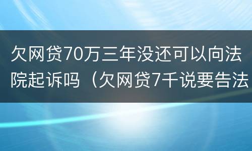 欠网贷70万三年没还可以向法院起诉吗（欠网贷7千说要告法院）