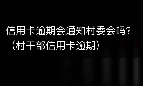 信用卡逾期会通知村委会吗？（村干部信用卡逾期）