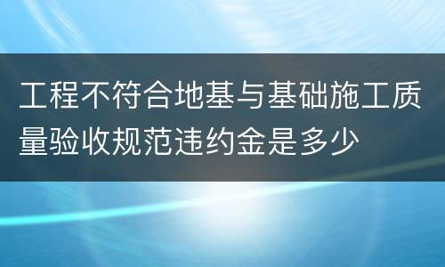 工程不符合地基与基础施工质量验收规范违约金是多少