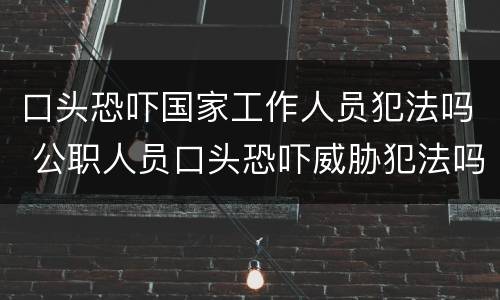 口头恐吓国家工作人员犯法吗 公职人员口头恐吓威胁犯法吗