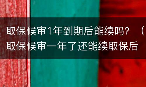 取保候审1年到期后能续吗？（取保候审一年了还能续取保后）