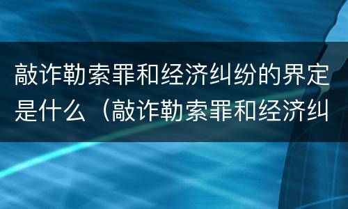 敲诈勒索罪和经济纠纷的界定是什么（敲诈勒索罪和经济纠纷的界定是什么标准）