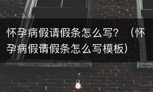 怀孕病假请假条怎么写？（怀孕病假请假条怎么写模板）