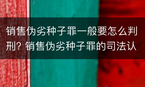 销售伪劣种子罪一般要怎么判刑? 销售伪劣种子罪的司法认定