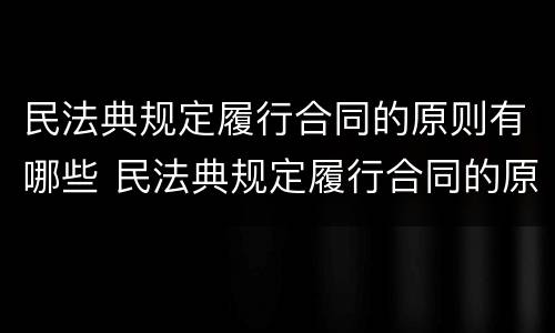 民法典规定履行合同的原则有哪些 民法典规定履行合同的原则有哪些内容