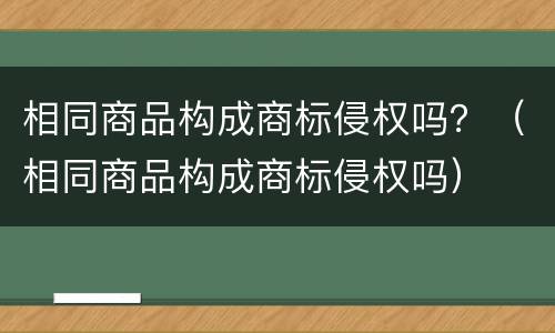 相同商品构成商标侵权吗？（相同商品构成商标侵权吗）