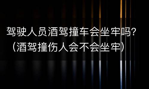 驾驶人员酒驾撞车会坐牢吗？（酒驾撞伤人会不会坐牢）