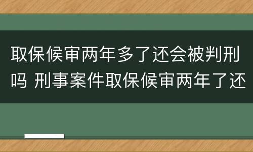 取保候审两年多了还会被判刑吗 刑事案件取保候审两年了还会判刑吗