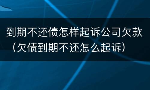 到期不还债怎样起诉公司欠款（欠债到期不还怎么起诉）