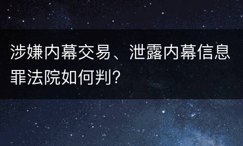 涉嫌内幕交易、泄露内幕信息罪法院如何判?