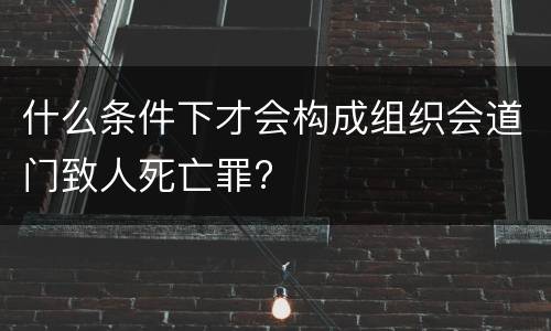 什么条件下才会构成组织会道门致人死亡罪?