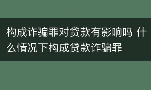 构成诈骗罪对贷款有影响吗 什么情况下构成贷款诈骗罪