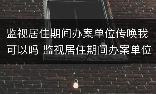 监视居住期间办案单位传唤我可以吗 监视居住期间办案单位传唤我可以吗怎么处理