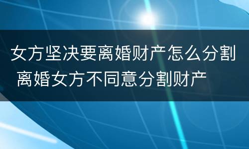 女方坚决要离婚财产怎么分割 离婚女方不同意分割财产