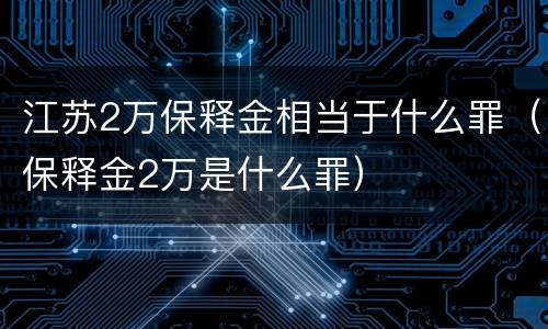 江苏2万保释金相当于什么罪（保释金2万是什么罪）