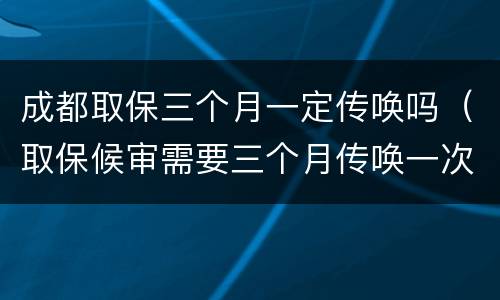 成都取保三个月一定传唤吗（取保候审需要三个月传唤一次吗）