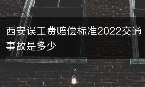 西安误工费赔偿标准2022交通事故是多少